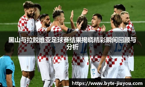 黑山与拉脱维亚足球赛结果揭晓精彩瞬间回顾与分析